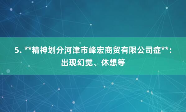 5. **精神划分河津市峰宏商贸有限公司症**：出现幻觉、休想等
