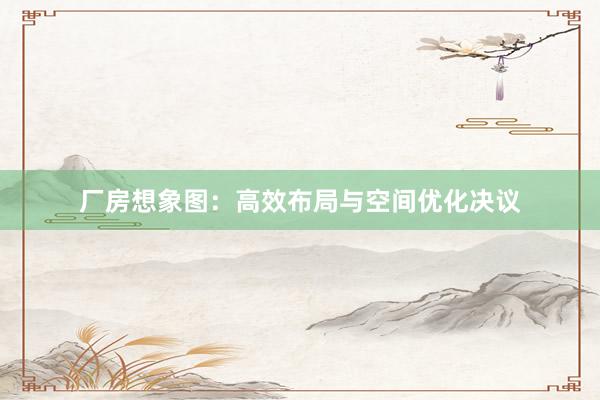 厂房想象图:高效布局与空间优化决议