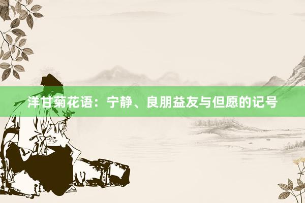 洋甘菊花语：宁静、良朋益友与但愿的记号