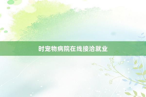 时宠物病院在线接洽就业