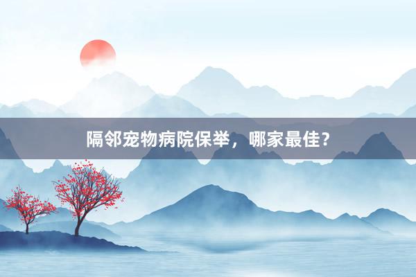 隔邻宠物病院保举，哪家最佳？