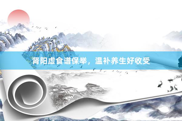 肾阳虚食谱保举，温补养生好收受