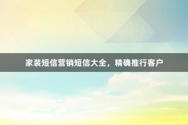 家装短信营销短信大全，精确推行客户